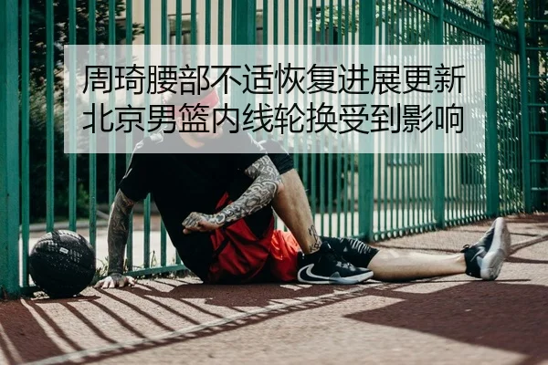 周琦腰部不适恢复进展更新 北京男篮内线轮换受到影响 | ODSPORTS
